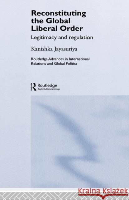 Reconstituting the Global Liberal Order: Legitimacy, Regulation and Security Jayasuriya, Kanishka 9780415367462 Routledge