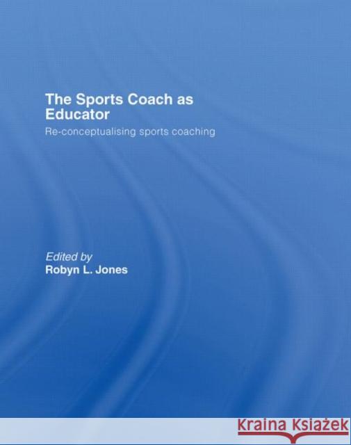 The Sports Coach as Educator : Re-conceptualising Sports Coaching Robyn L. Jones 9780415367592 Routledge
