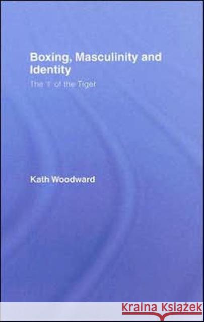 Boxing, Masculinity and Identity : The 'I' of the Tiger Kath Woodward 9780415367707