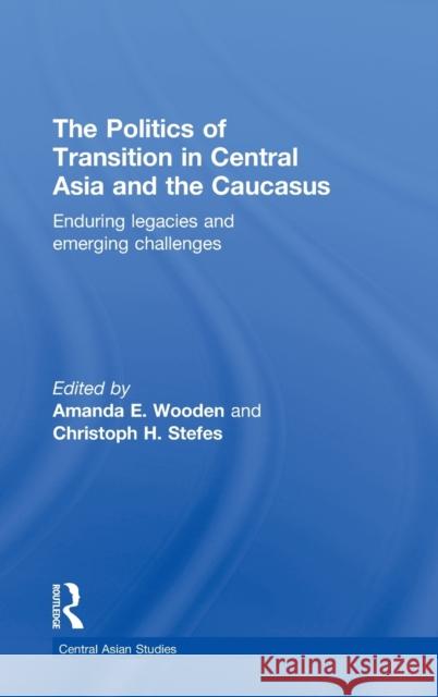 The Politics of Transition in Central Asia and the Caucasus: Enduring Legacies and Emerging Challenges Wooden, Amanda E. 9780415368131