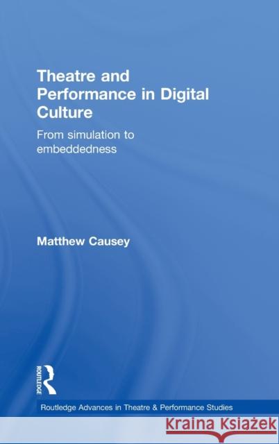 Theatre and Performance in Digital Culture: From Simulation to Embeddedness Causey, Matthew 9780415368407 Routledge
