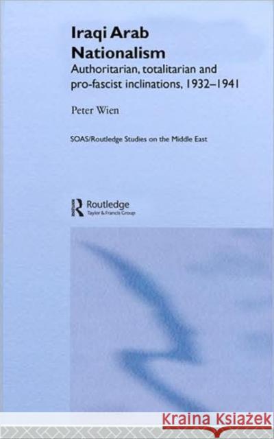 Iraqi Arab Nationalism: Authoritarian, Totalitarian and Pro-Fascist Inclinations, 1932-1941 Wien, Peter 9780415368582 Routledge