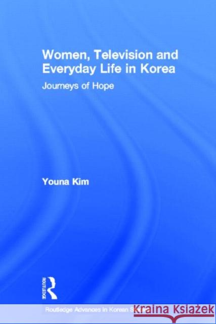 Women, Television and Everyday Life in Korea: Journeys of Hope Kim, Youna 9780415369039