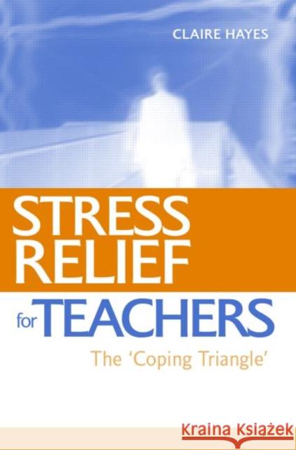 Stress Relief for Teachers : The Coping Triangle Claire Hayes 9780415369343 Routledge