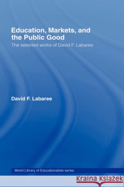 Education, Markets, and the Public Good: The Selected Works of David F. Labaree Labaree, David F. 9780415369947 Routledge