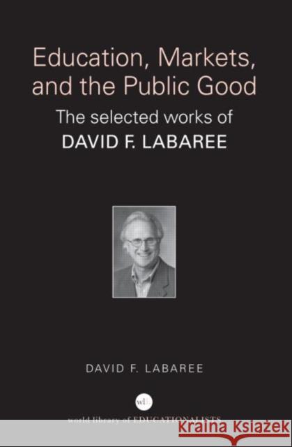 Education, Markets, and the Public Good: The Selected Works of David F. Labaree Labaree, David F. 9780415369954 Routledge
