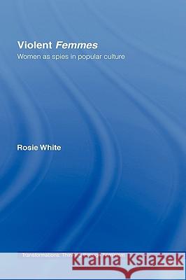 Violent Femmes: Women as Spies in Popular Culture White, Rosie 9780415370776 Taylor & Francis