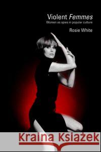 Violent Femmes: Women as Spies in Popular Culture White, Rosie 9780415370783 Taylor & Francis