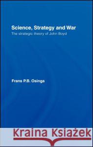 Science, Strategy and War: The Strategic Theory of John Boyd Osinga, Frans P. B. 9780415371032