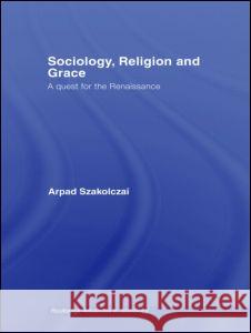 Sociology, Religion and Grace Arpad Szakolczai A. Szakolczai 9780415371964 Routledge