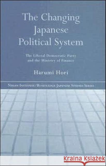 The Changing Japanese Political System: The Liberal Democratic Party and the Ministry of Finance Hori, Harumi 9780415372411 Routledge