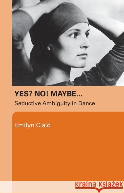 Yes? No! Maybe...: Seductive Ambiguity in Dance Claid, Emilyn 9780415372473 0