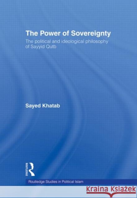 The Power of Sovereignty: The Political and Ideological Philosophy of Sayyid Qutb Khatab, Sayed 9780415372503