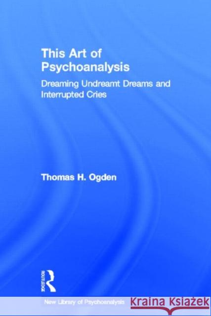 This Art of Psychoanalysis : Dreaming Undreamt Dreams and Interrupted Cries Thomas H. Ogden 9780415372886