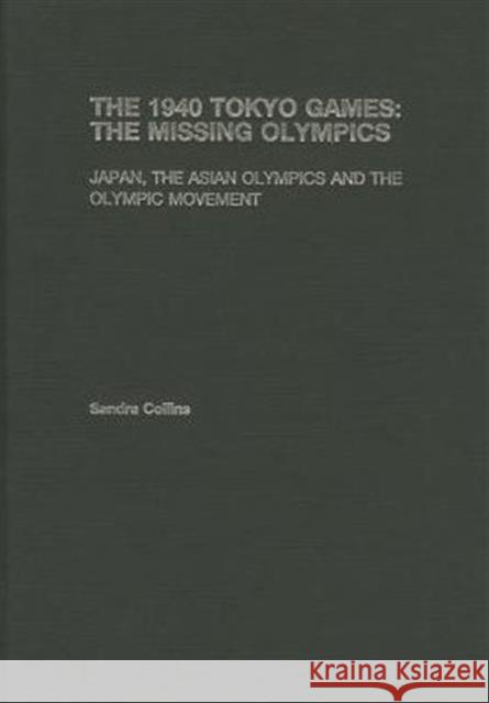 The 1940 Tokyo Games: The Missing Olympics: Japan, the Asian Olympics and the Olympic Movement Collins, Sandra 9780415373173 Routledge