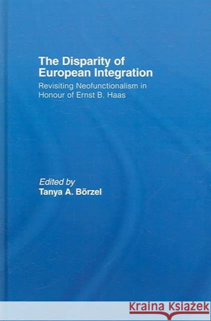The Disparity of European Integration: Revisiting Neofunctionalism in Honour of Ernst B. Haas Tanja, Borzel 9780415374903