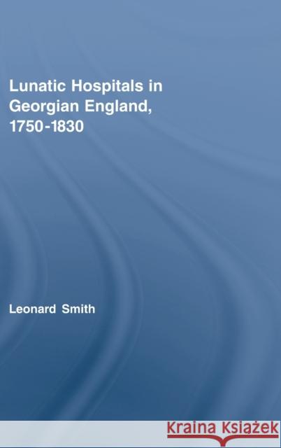 Lunatic Hospitals in Georgian England, 1750-1830 Leonard Smith 9780415375160 Routledge