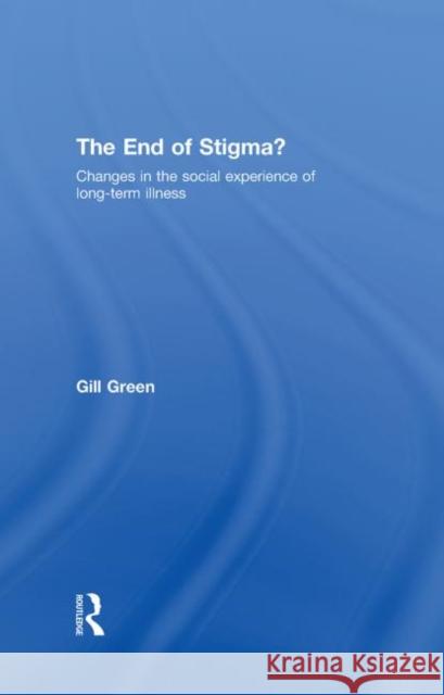The End of Stigma? : Changes in the Social Experience of Long-Term Illness Green Gill 9780415376242 Routledge