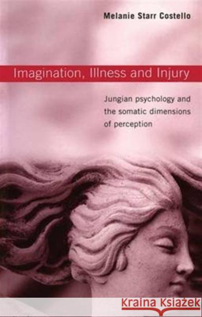 Imagination, Illness and Injury: Jungian Psychology and the Somatic Dimensions of Perception Costello, Melanie Starr 9780415376372 Routledge