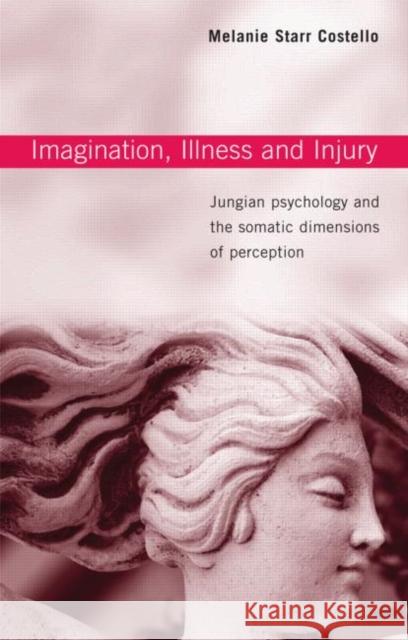 Imagination, Illness and Injury: Jungian Psychology and the Somatic Dimensions of Perception Costello, Melanie Starr 9780415376389 Routledge