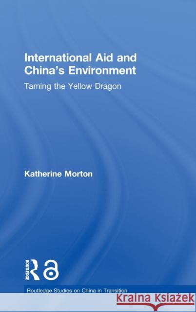 International Aid and China's Environment: Taming the Yellow Dragon Morton, Katherine 9780415378208