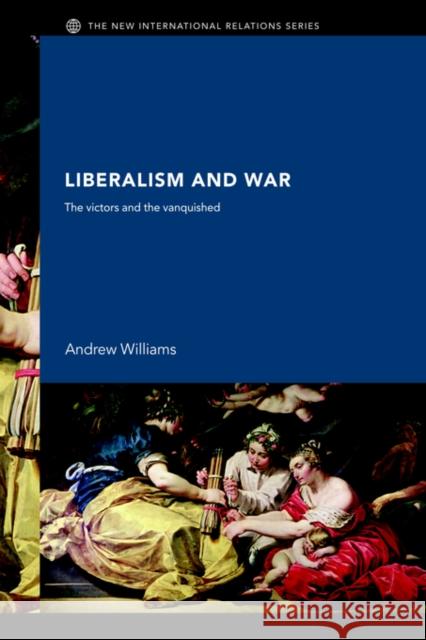 Liberalism and War: The Victors and the Vanquished Williams, Andrew 9780415378338 Routledge