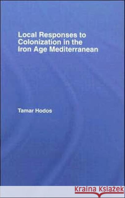 Local Responses to Colonization in the Iron Age Meditarranean Hodos, Tamar 9780415378369 Routledge