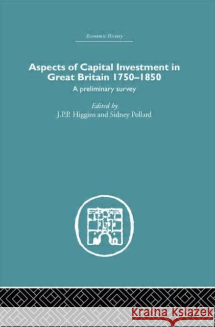 Aspects of Capital Investment in Great Britain 1750-1850 : A preliminary survey, report of a conference held the University of Sheffield, 5-7 January 1969 J. P. Higgins Sidney Pollard J. E. Ginarlis 9780415378529 Routledge