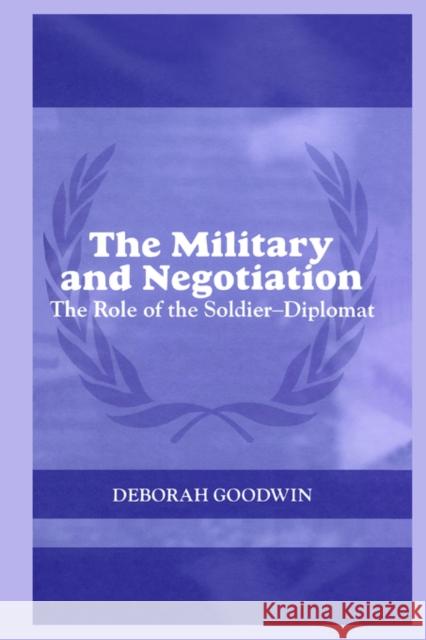The Military and Negotiation: The Role of the Soldier-Diplomat Goodwin, Deborah 9780415379007 Routledge