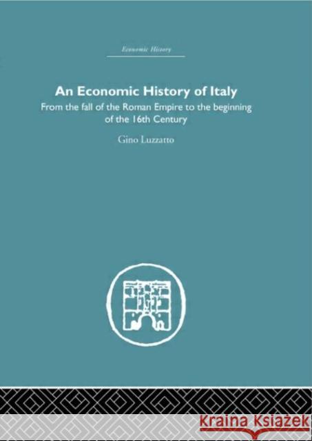 An Economic History of Italy : From the Fall of the Empire to the Beginning of the 16th Century Gino Luzzatto Philip Jones 9780415379236 Routledge