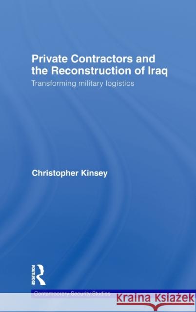 Private Contractors and the Reconstruction of Iraq: Transforming Military Logistics Kinsey, Christopher 9780415379649 Routledge