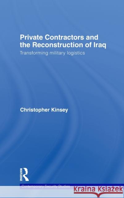 Private Contractors and the Reconstruction of Iraq: Transforming Military Logistics Kinsey, Christopher 9780415379649