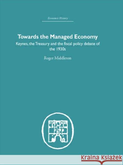Towards the Managed Economy : Keynes, the Treasury and the fiscal policy debate of the 1930s Roger Middleton 9780415379779 Routledge