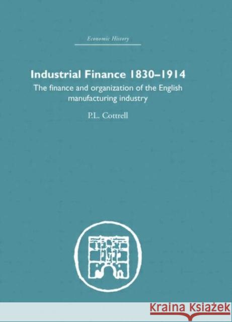 Industrial Finance, 1830-1914 : The Finance and Organization of English Manufacturing Industry P. L. Cottrell 9780415379977 Routledge