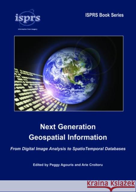 Next Generation Geospatial Information : From Digital Image Analysis to Spatiotemporal Databases Agouris Peggy                            Croitoru Arie 9780415380492