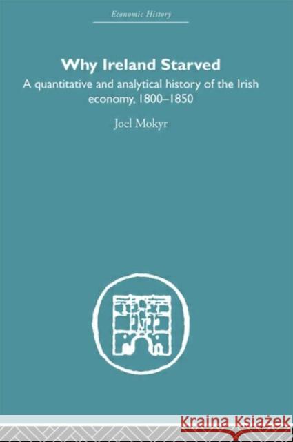 Why Ireland Starved : A Quantitative and Analytical History of the Irish Economy, 1800-1850 Joel Mokyr 9780415380546