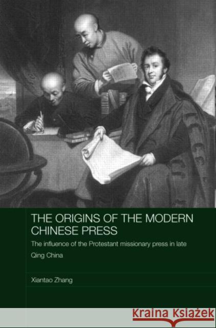 The Origins of the Modern Chinese Press: The Influence of the Protestant Missionary Press in Late Qing China Zhang, Xiantao 9780415380669 Routledge