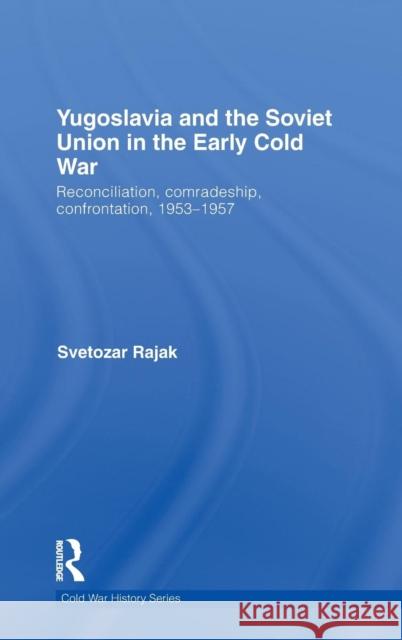 Yugoslavia and the Soviet Union in the Early Cold War: Reconciliation, comradeship, confrontation, 1953-1957 Rajak, Svetozar 9780415380744
