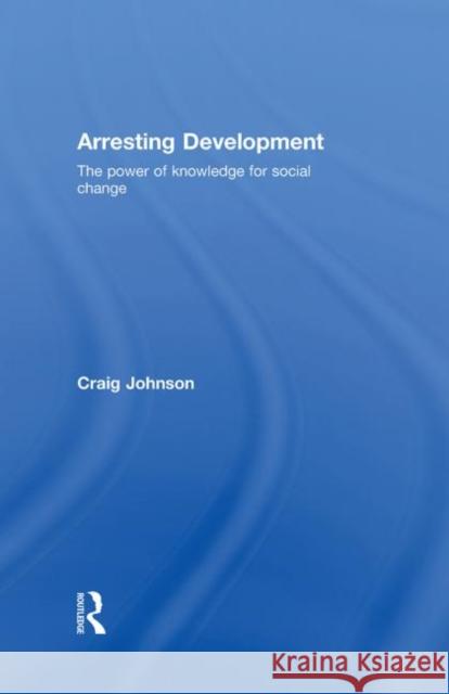 Arresting Development : The power of knowledge for social change Craig A. Johnson   9780415381543 Taylor & Francis