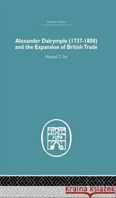 Alexander Dalrymple and the Expansion of British Trade Howard T. Fry T. Fr 9780415381659 Routledge