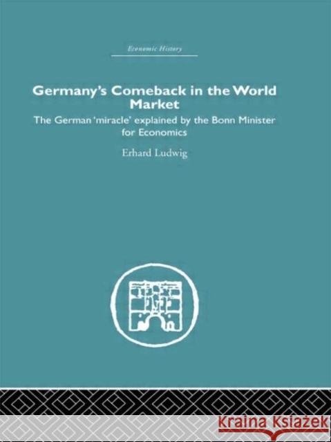 Germany's Comeback in the World Market : the German 'Miracle' explained by the Bonn Minister for Economics Erhard Ludwig Erhard Ludwig 9780415382014 Routledge