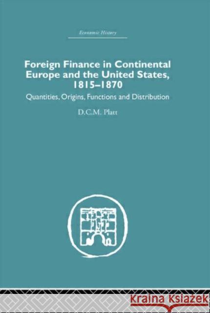 Foreign Finance in Continental Europe and the United States 1815-1870 : Quantities, Origins, Functions and Distribution D. C. M. Platt Platt D. C. M. 9780415382052 Routledge