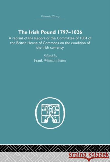 The Irish Pound, 1797-1826 : A Reprint of the Report of the Committee of 1804 of the House of Commons on the Condition of the Irish Currency Frank Whitson Fetter 9780415382113 Routledge