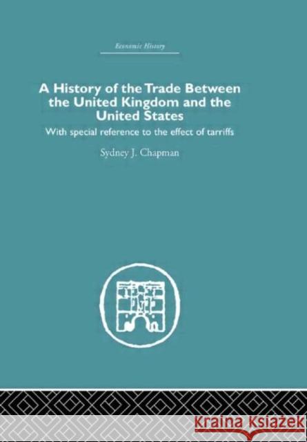 History of the Trade Between the United Kingdom and the United States : With Special Reference to the Effects of Tarriffs Sydney Chapman Chapman Sydney 9780415382274 Routledge
