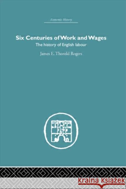 Six Centuries of Work and Wages : The History of English Labour James E. Thorold Rogers 9780415382298 Routledge
