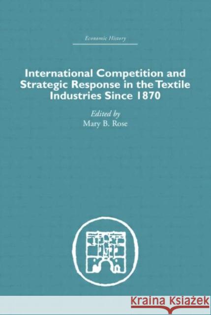International Competition and Strategic Response in the Textile Industries SInce 1870 Mary B. Rose 9780415382649 Routledge