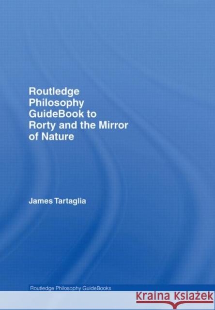 Routledge Philosophy GuideBook to Rorty and the Mirror of Nature Jame Tartaglia James Tartaglia 9780415383301