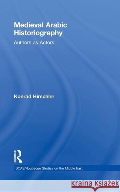 Medieval Arabic Historiography: Authors as Actors Hirschler, Konrad 9780415383776 Routledge