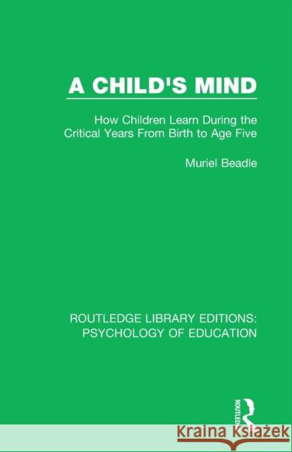 A Child's Mind: How Children Learn During the Critical Years from Birth to Age Five Years Muriel Beadle 9780415384445 Routledge