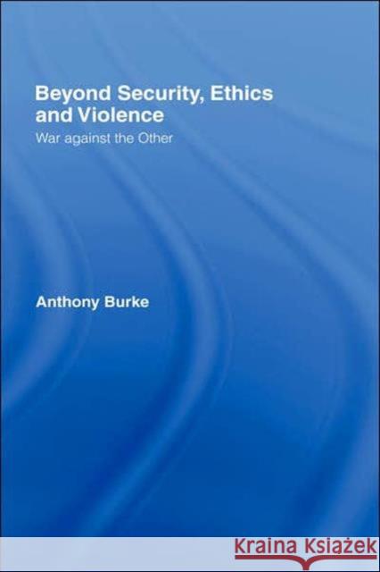 Beyond Security, Ethics and Violence: War Against the Other Burke, Anthony 9780415384643 Routledge